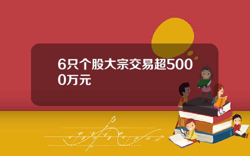 6只个股大宗交易超5000万元