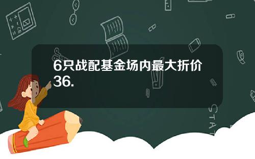 6只战配基金场内最大折价36.