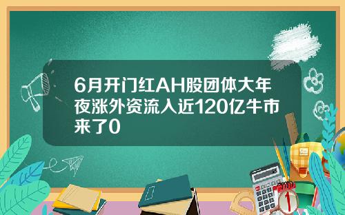 6月开门红AH股团体大年夜涨外资流入近120亿牛市来了0