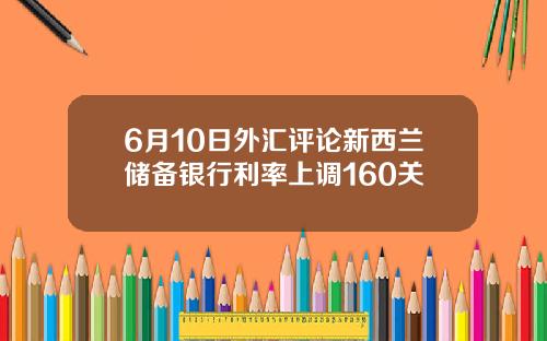 6月10日外汇评论新西兰储备银行利率上调160关