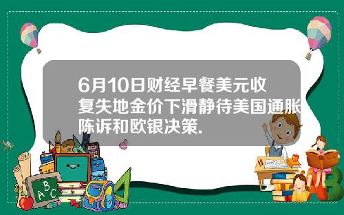 6月10日财经早餐美元收复失地金价下滑静待美国通胀陈诉和欧银决策.