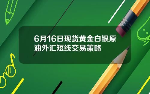 6月16日现货黄金白银原油外汇短线交易策略