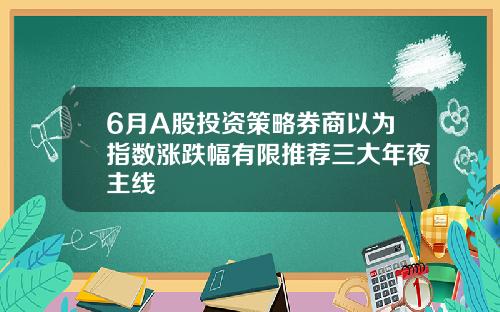 6月A股投资策略券商以为指数涨跌幅有限推荐三大年夜主线