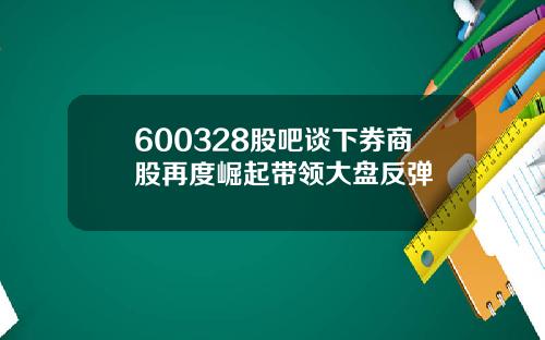 600328股吧谈下券商股再度崛起带领大盘反弹