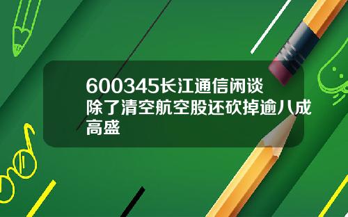 600345长江通信闲谈除了清空航空股还砍掉逾八成高盛