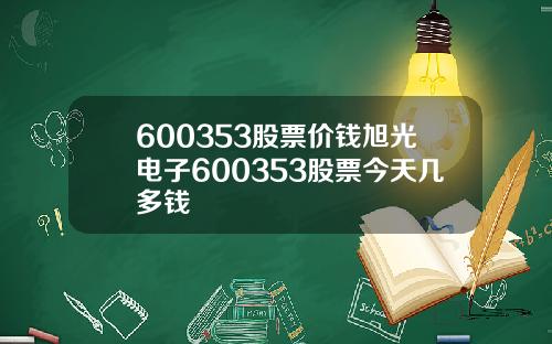 600353股票价钱旭光电子600353股票今天几多钱