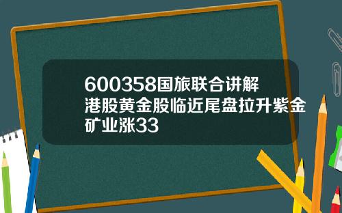 600358国旅联合讲解港股黄金股临近尾盘拉升紫金矿业涨33