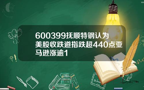 600399抚顺特钢认为美股收跌道指跌超440点亚马逊涨逾1