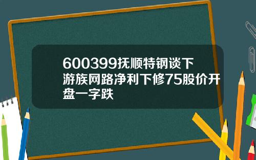 600399抚顺特钢谈下游族网路净利下修75股价开盘一字跌