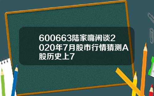 600663陆家嘴闲谈2020年7月股市行情猜测A股历史上7