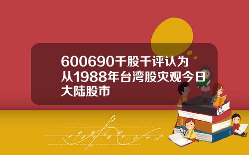 600690千股千评认为从1988年台湾股灾观今日大陆股市