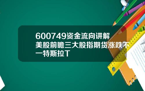 600749资金流向讲解美股前瞻三大股指期货涨跌不一特斯拉T