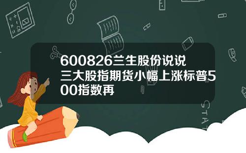 600826兰生股份说说三大股指期货小幅上涨标普500指数再