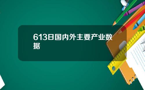 613日国内外主要产业数据