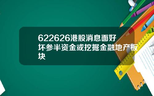 622626港股消息面好坏参半资金或挖掘金融地产板块