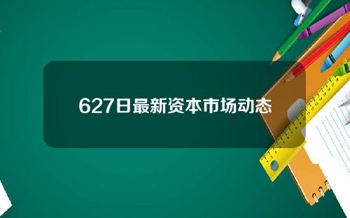 627日最新资本市场动态