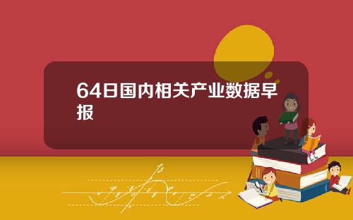 64日国内相关产业数据早报