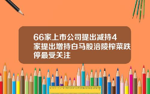 66家上市公司提出减持4家提出增持白马股涪陵榨菜跌停最受关注