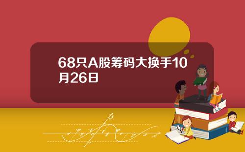 68只A股筹码大换手10月26日