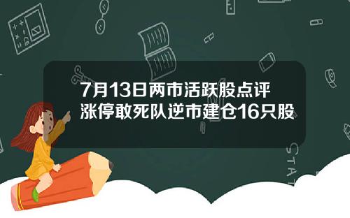 7月13日两市活跃股点评涨停敢死队逆市建仓16只股