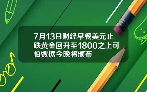 7月13日财经早餐美元止跌黄金回升至1800之上可怕数据今晚将颁布