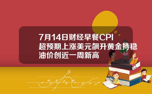 7月14日财经早餐CPI超预期上涨美元飙升黄金持稳油价创近一周新高