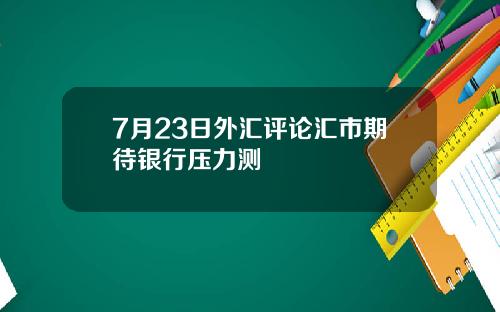 7月23日外汇评论汇市期待银行压力测