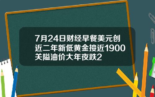 7月24日财经早餐美元创近二年新低黄金接近1900关隘油价大年夜跌2