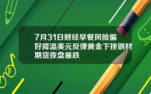 7月31日财经早餐风险偏好降温美元反弹黄金下挫钢材期货夜盘暴跌