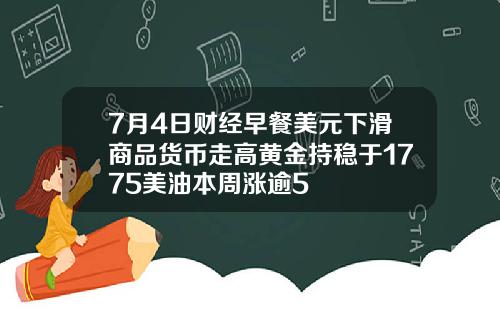 7月4日财经早餐美元下滑商品货币走高黄金持稳于1775美油本周涨逾5