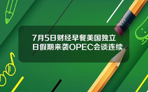 7月5日财经早餐美国独立日假期来袭OPEC会谈连续