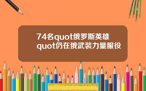 74名quot俄罗斯英雄quot仍在俄武装力量服役