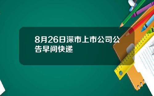 8月26日深市上市公司公告早间快递