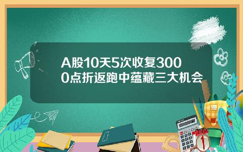 A股10天5次收复3000点折返跑中蕴藏三大机会