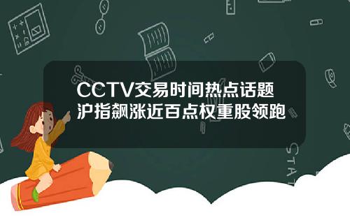 CCTV交易时间热点话题沪指飙涨近百点权重股领跑