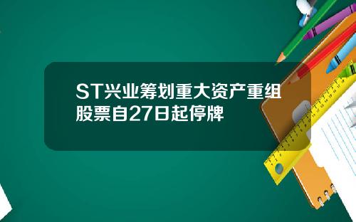 ST兴业筹划重大资产重组股票自27日起停牌