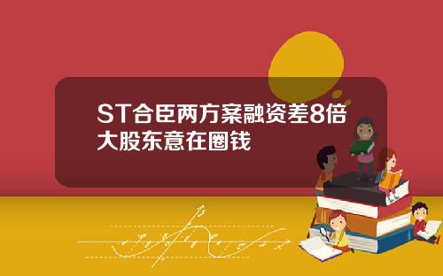 ST合臣两方案融资差8倍大股东意在圈钱