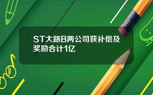 ST大路B两公司获补偿及奖励合计1亿