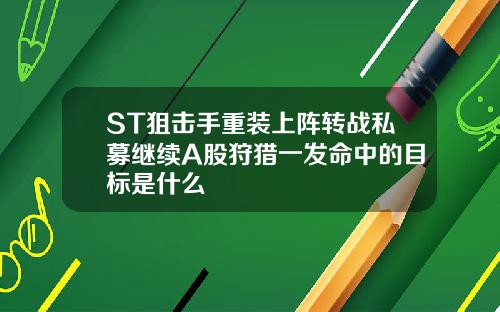 ST狙击手重装上阵转战私募继续A股狩猎一发命中的目标是什么