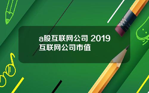 a股互联网公司 2019互联网公司市值