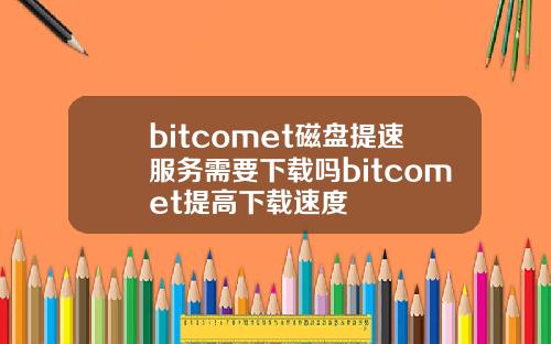 bitcomet磁盘提速服务需要下载吗bitcomet提高下载速度