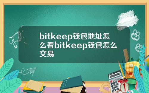 bitkeep钱包地址怎么看bitkeep钱包怎么交易