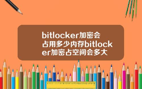 bitlocker加密会占用多少内存bitlocker加密占空间会多大