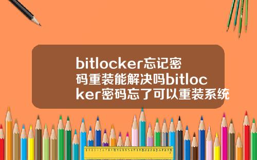 bitlocker忘记密码重装能解决吗bitlocker密码忘了可以重装系统吗