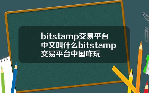 bitstamp交易平台中文叫什么bitstamp交易平台中国咋玩