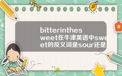 bitterinthesweet在牛津英语中sweet的反义词是sour还是bitter谢谢