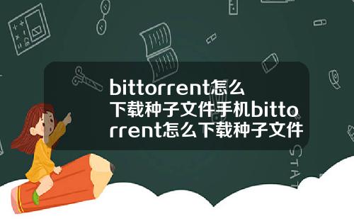 bittorrent怎么下载种子文件手机bittorrent怎么下载种子文件