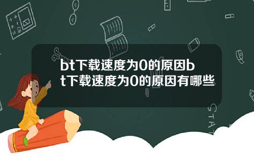 bt下载速度为0的原因bt下载速度为0的原因有哪些