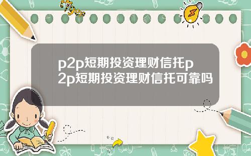 p2p短期投资理财信托p2p短期投资理财信托可靠吗