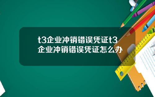 t3企业冲销错误凭证t3企业冲销错误凭证怎么办